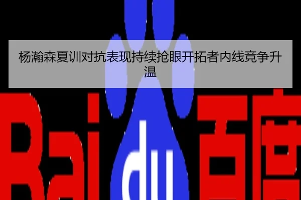 杨瀚森夏训对抗表现持续抢眼开拓者内线竞争升温