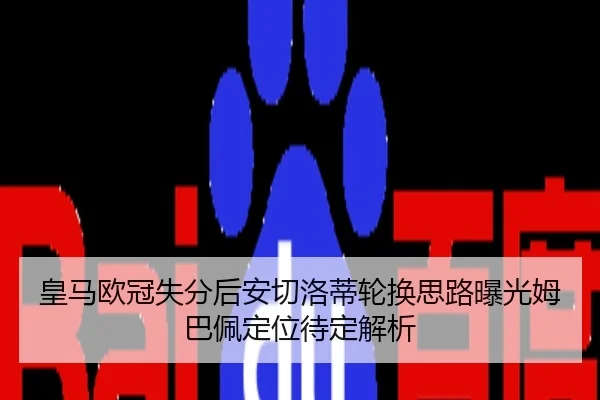 皇马欧冠失分后安切洛蒂轮换思路曝光姆巴佩定位待定解析