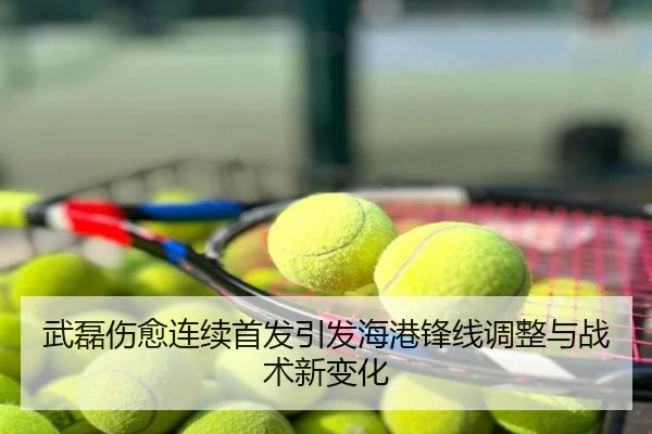 武磊伤愈连续首发引发海港锋线调整与战术新变化