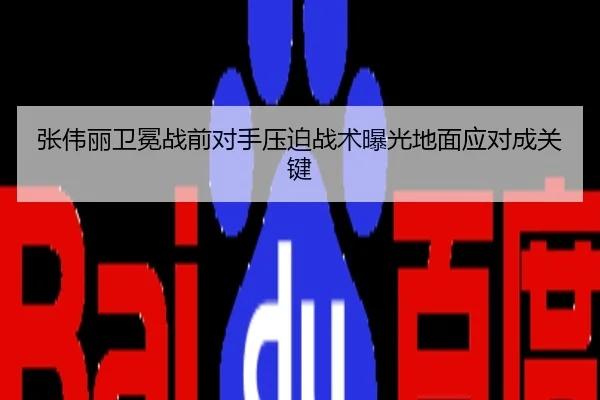 张伟丽卫冕战前对手压迫战术曝光地面应对成关键